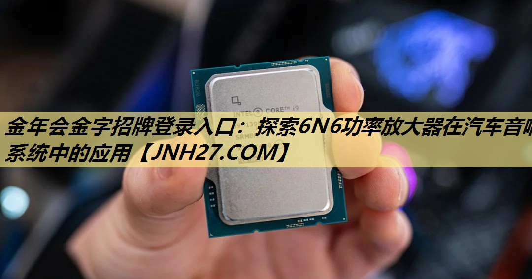 探索6N6功率放大器在汽车音响系统中的应用 探索6N6功率放大器在汽车音响系统中的应用