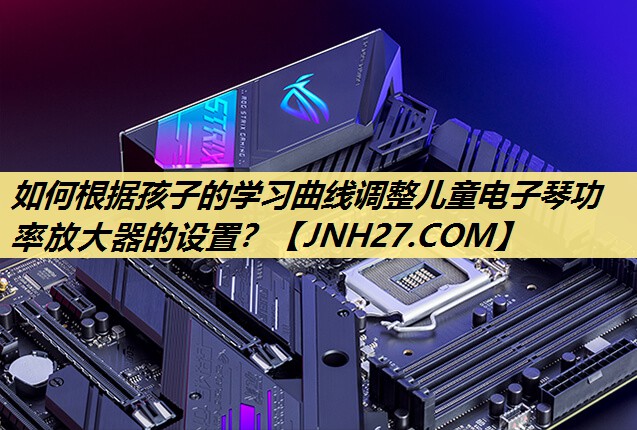如何根据孩子的学习曲线调整儿童电子琴功率放大器的设置? 如何根据孩子的学习曲线调整儿童电子琴功率放大器的设置?