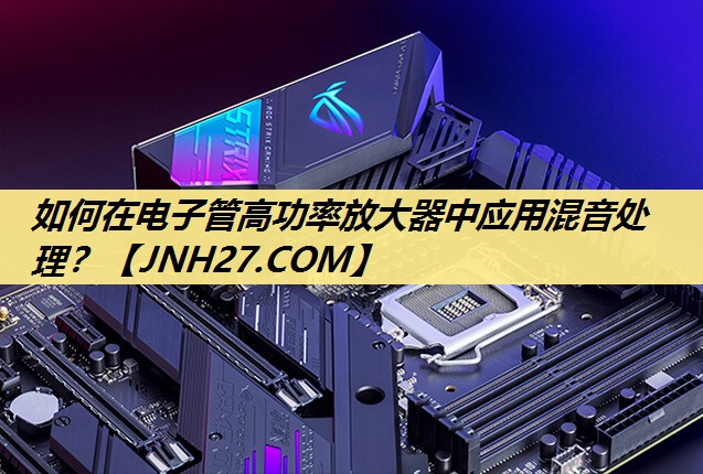 如何在电子管高功率放大器中应用混音处理? 如何在电子管高功率放大器中应用混音处理?