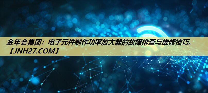 电子元件制作功率放大器的故障排查与维修技巧。 电子元件制作功率放大器的故障排查与维修技巧。