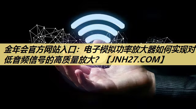 电子模拟功率放大器如何实现对低音频信号的高质量放大？