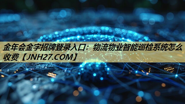 物流物业智能巡检系统怎么收费 物流物业智能巡检系统怎么收费
