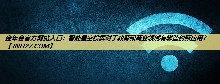 智能星空投屏对于教育和商业领域有哪些创新应用? 智能星空投屏对于教育和商业领域有哪些创新应用?