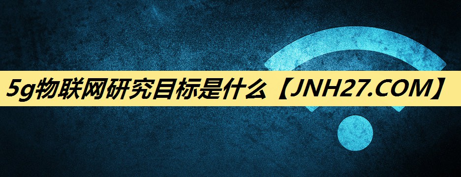 5g物联网研究目标是什么 5g物联网研究目标是什么