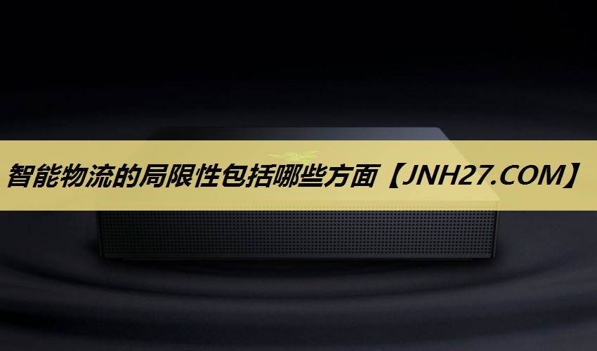 智能物流的局限性包括哪些方面 智能物流的局限性包括哪些方面